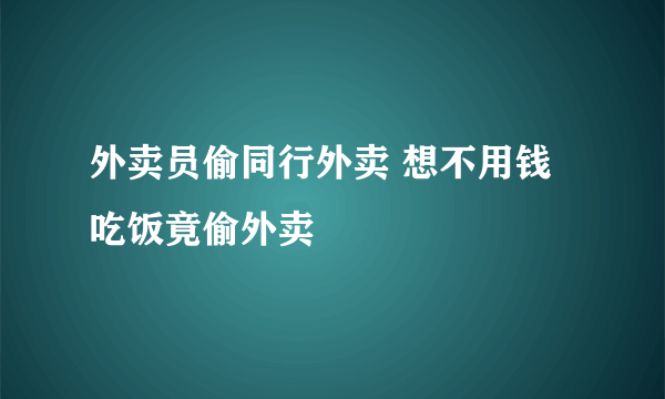 外卖员偷同行外卖 想不用钱吃饭竟偷外卖