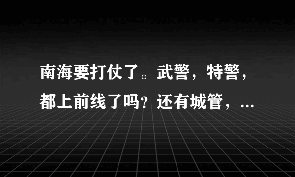 南海要打仗了。武警，特警，都上前线了吗？还有城管，你们都去了吗？