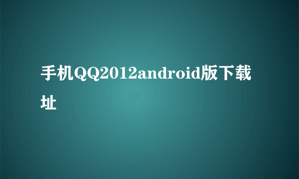 手机QQ2012android版下载址