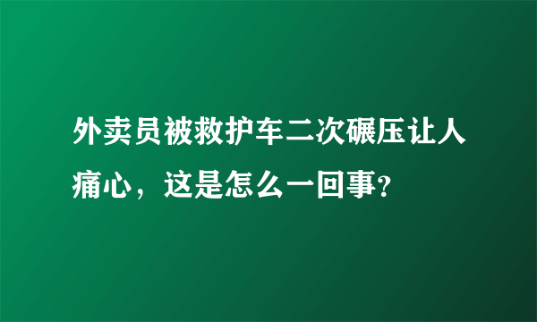 外卖员被救护车二次碾压让人痛心，这是怎么一回事？