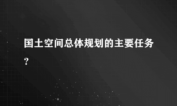 国土空间总体规划的主要任务？