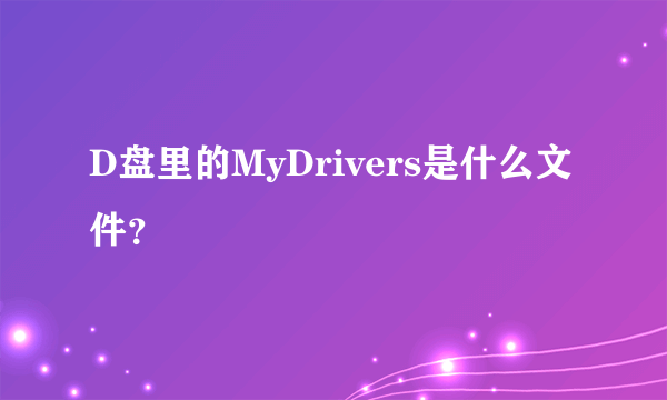 D盘里的MyDrivers是什么文件？