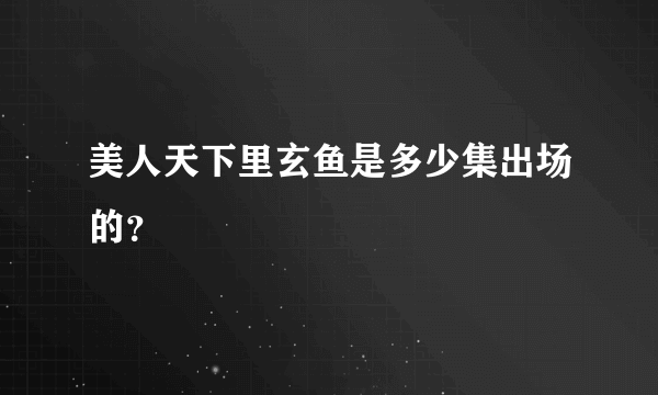 美人天下里玄鱼是多少集出场的？