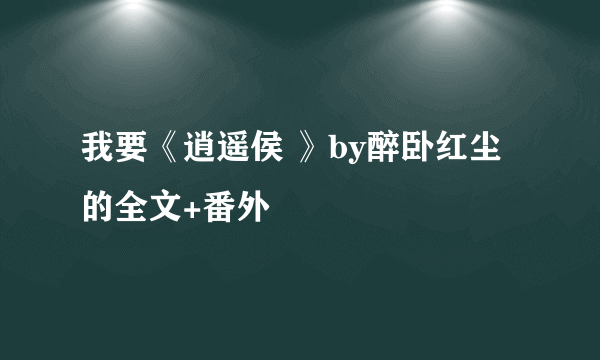 我要《逍遥侯 》by醉卧红尘的全文+番外