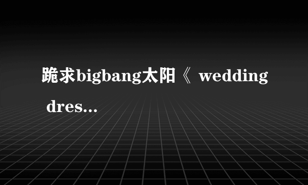 跪求bigbang太阳《 wedding dress》的中文音译歌词