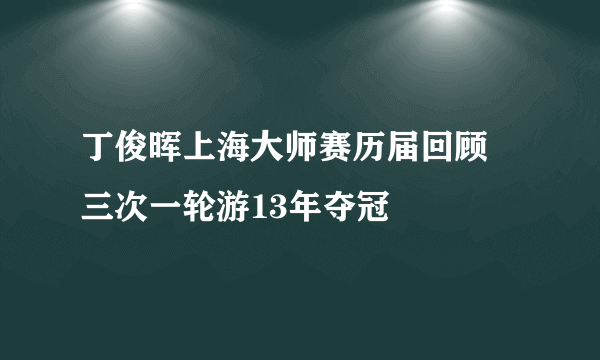 丁俊晖上海大师赛历届回顾 三次一轮游13年夺冠