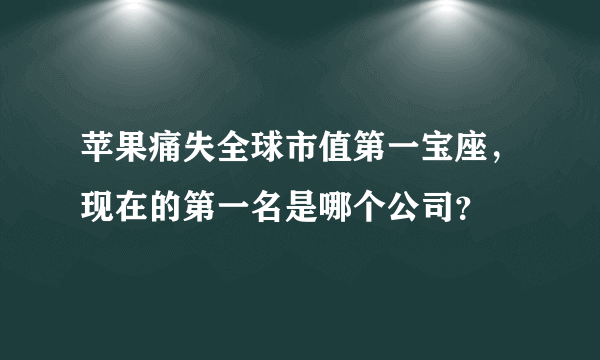 苹果痛失全球市值第一宝座，现在的第一名是哪个公司？