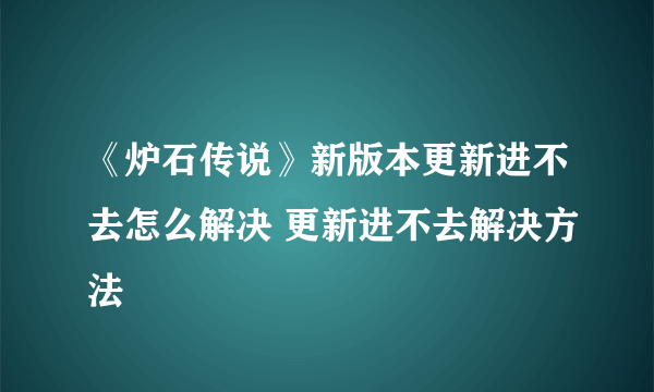 《炉石传说》新版本更新进不去怎么解决 更新进不去解决方法