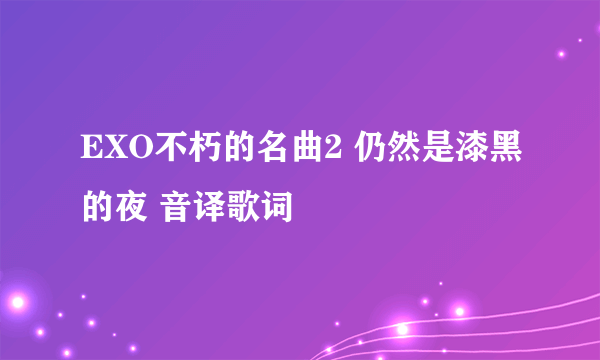 EXO不朽的名曲2 仍然是漆黑的夜 音译歌词