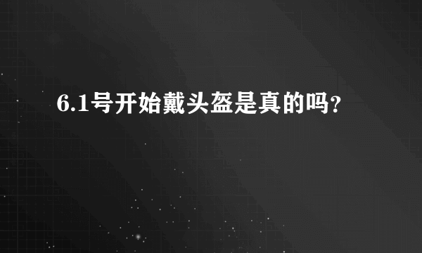 6.1号开始戴头盔是真的吗？