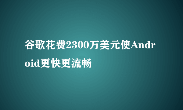 谷歌花费2300万美元使Android更快更流畅