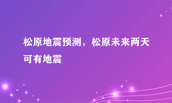 松原地震预测，松原未来两天可有地震