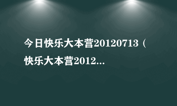 今日快乐大本营20120713（快乐大本营20120526）