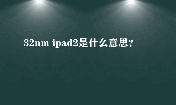 32nm ipad2是什么意思？