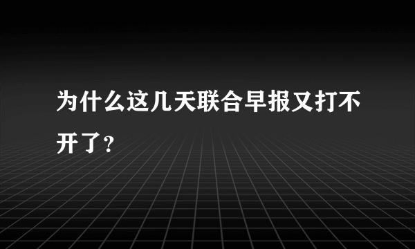 为什么这几天联合早报又打不开了？