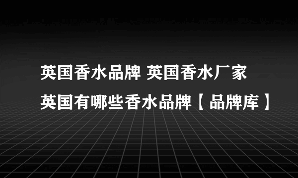 英国香水品牌 英国香水厂家 英国有哪些香水品牌【品牌库】