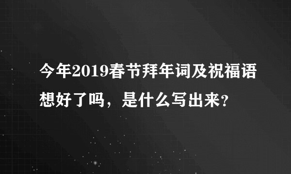 今年2019春节拜年词及祝福语想好了吗，是什么写出来？