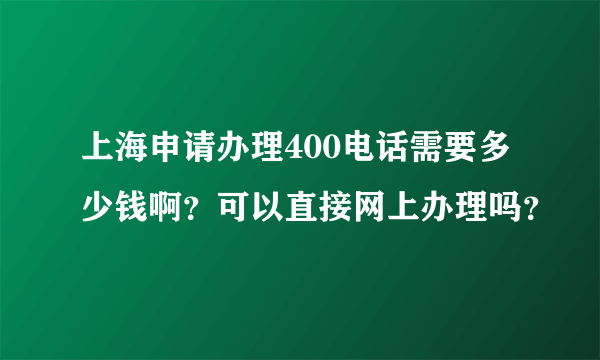 上海申请办理400电话需要多少钱啊？可以直接网上办理吗？