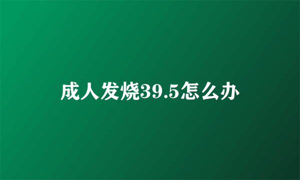 成人发烧39.5怎么办