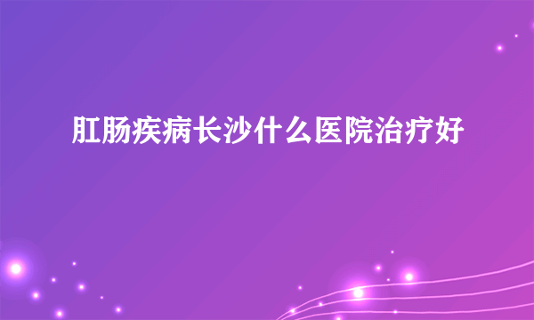 肛肠疾病长沙什么医院治疗好