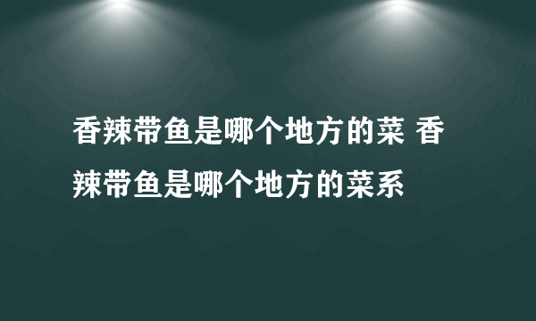 香辣带鱼是哪个地方的菜 香辣带鱼是哪个地方的菜系