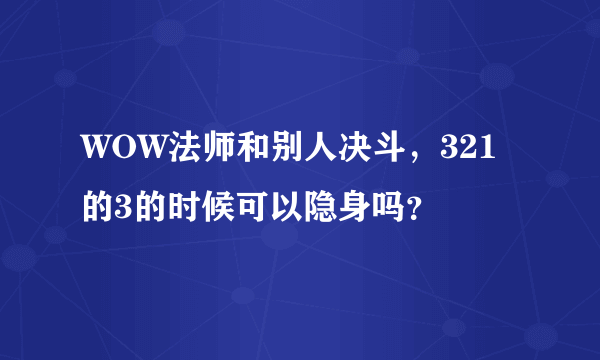 WOW法师和别人决斗，321的3的时候可以隐身吗？