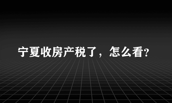 宁夏收房产税了，怎么看？