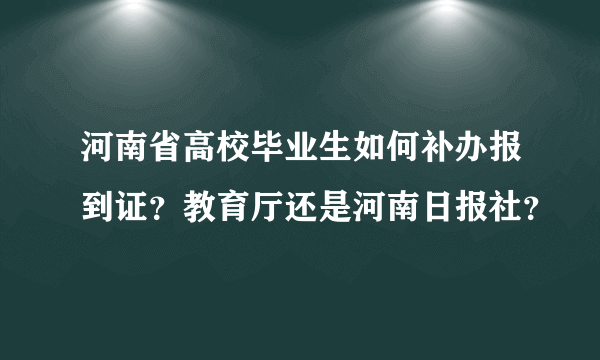 河南省高校毕业生如何补办报到证？教育厅还是河南日报社？