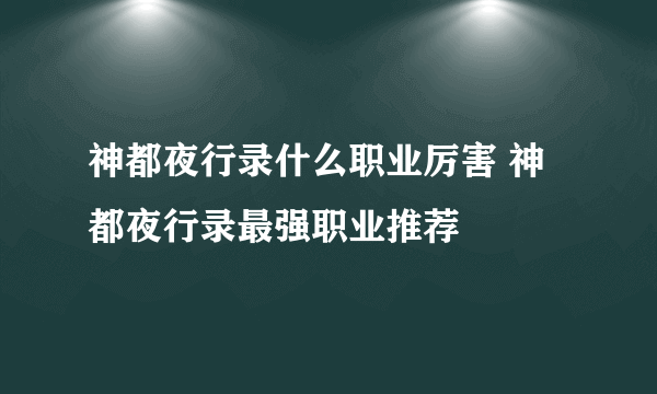 神都夜行录什么职业厉害 神都夜行录最强职业推荐