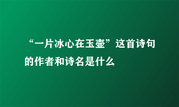 “一片冰心在玉壶”这首诗句的作者和诗名是什么