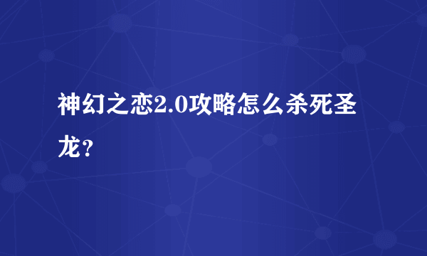 神幻之恋2.0攻略怎么杀死圣龙？