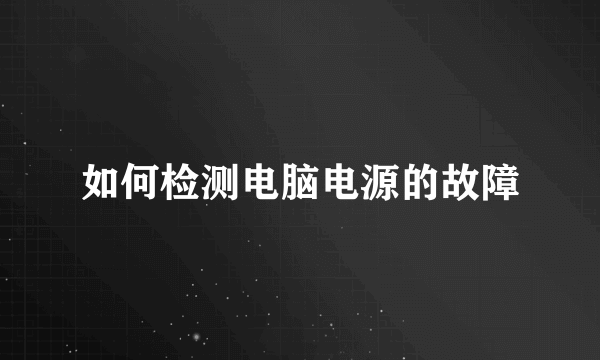 如何检测电脑电源的故障