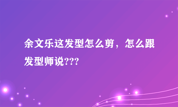 余文乐这发型怎么剪，怎么跟发型师说???