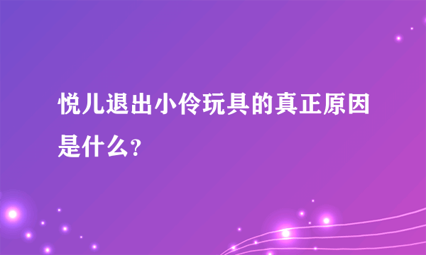 悦儿退出小伶玩具的真正原因是什么？