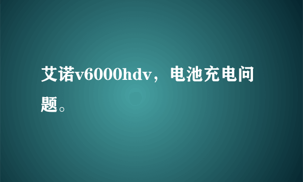 艾诺v6000hdv，电池充电问题。