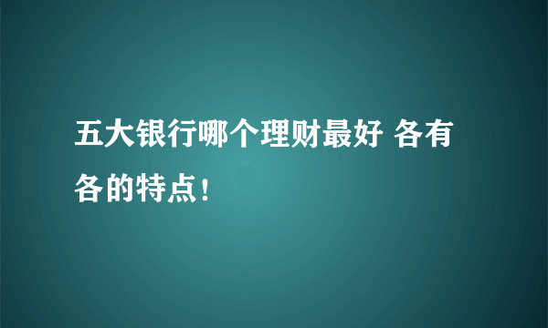 五大银行哪个理财最好 各有各的特点！