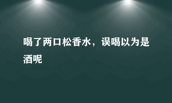 喝了两口松香水，误喝以为是酒呢