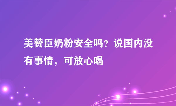 美赞臣奶粉安全吗？说国内没有事情，可放心喝