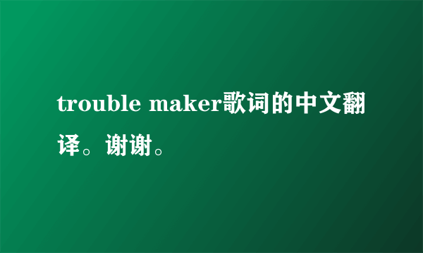 trouble maker歌词的中文翻译。谢谢。