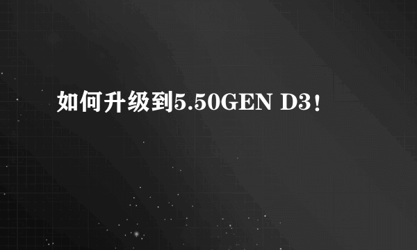 如何升级到5.50GEN D3！