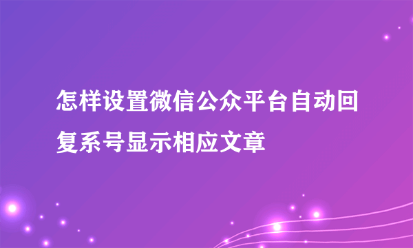 怎样设置微信公众平台自动回复系号显示相应文章