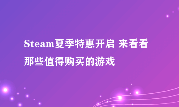 Steam夏季特惠开启 来看看那些值得购买的游戏