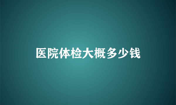 医院体检大概多少钱