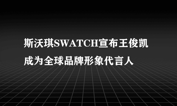 斯沃琪SWATCH宣布王俊凯成为全球品牌形象代言人