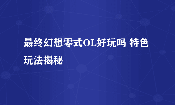 最终幻想零式OL好玩吗 特色玩法揭秘