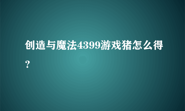 创造与魔法4399游戏猪怎么得？