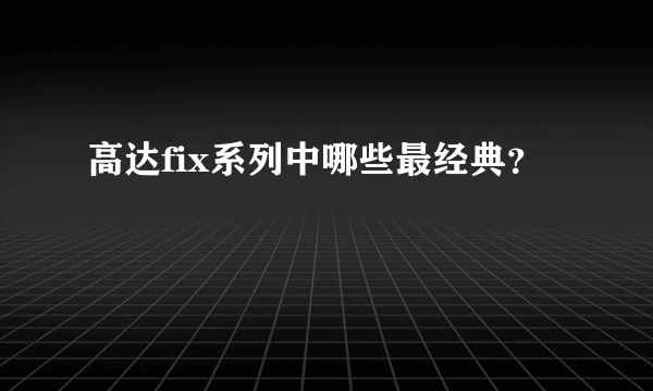 高达fix系列中哪些最经典？