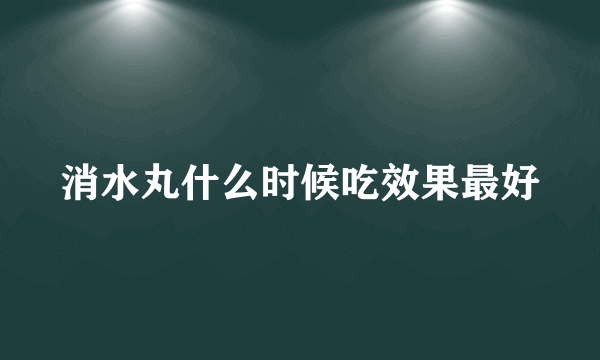 消水丸什么时候吃效果最好