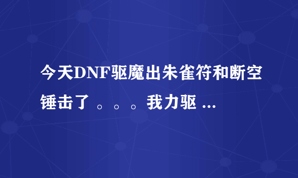 今天DNF驱魔出朱雀符和断空锤击了 。。。我力驱 。。学朱雀符吗？？断空锤击呢？？学多少？？求详细点的！