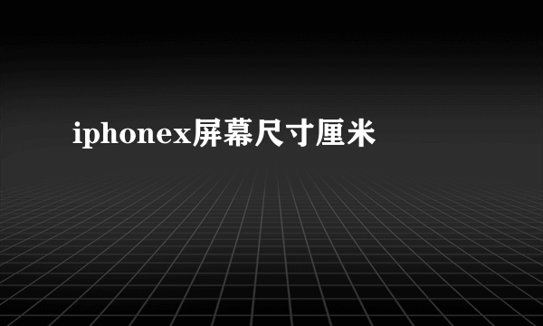 iphonex屏幕尺寸厘米